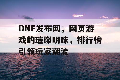 DNF发布网,网页游戏的璀璨明珠,排行榜引领玩家潮流 DNF发布网,网页游戏的璀璨明珠,排行榜引领玩家潮流