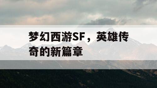 梦幻西游SF,英雄传奇的新篇章 梦幻西游SF,英雄传奇的新篇章