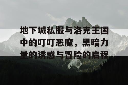 地下城私服与洛克王国中的叮叮恶魔,黑暗力量的诱惑与冒险的启程 地下城私服与洛克王国中的叮叮恶魔,黑暗力量的诱惑与冒险的启程