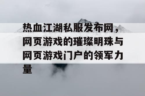 热血江湖私服发布网，网页游戏的璀璨明珠与网页游戏门户的领军力量