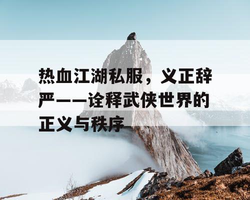 热血江湖私服,义正辞严——诠释武侠世界的正义与秩序 热血江湖私服,义正辞严——诠释武侠世界的正义与秩序
