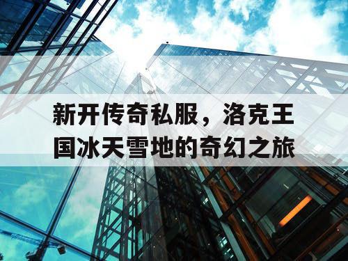 新开传奇私服，洛克王国冰天雪地的奇幻之旅