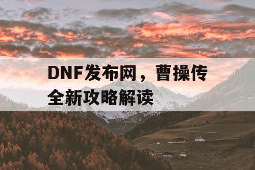 DNF发布网，曹操传全新攻略解读