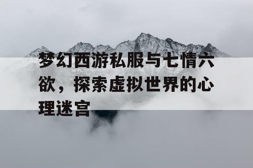 梦幻西游私服与七情六欲,探索虚拟世界的心理迷宫 梦幻西游私服与七情六欲,探索虚拟世界的心理迷宫