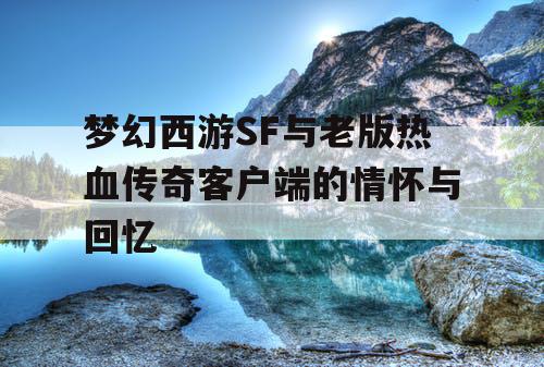 梦幻西游SF与老版热血传奇客户端的情怀与回忆