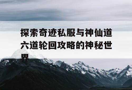 探索奇迹私服与神仙道六道轮回攻略的神秘世界 探索奇迹私服与神仙道六道轮回攻略的神秘世界