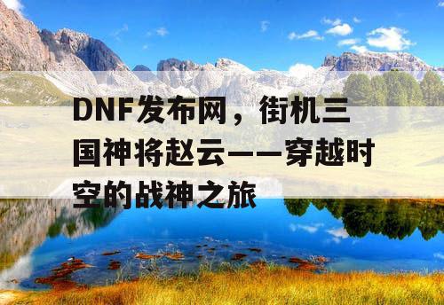 DNF发布网，街机三国神将赵云——穿越时空的战神之旅
