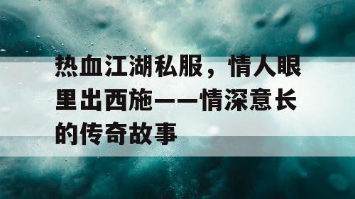 热血江湖私服，情人眼里出西施——情深意长的传奇故事