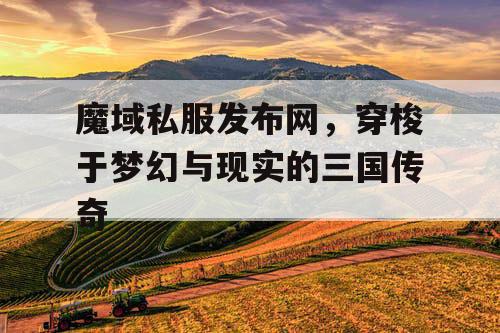 魔域私服发布网，穿梭于梦幻与现实的三国传奇
