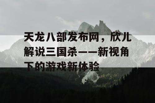 天龙八部发布网，欣儿解说三国杀——新视角下的游戏新体验