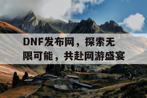 DNF发布网，探索无限可能，共赴网游盛宴
