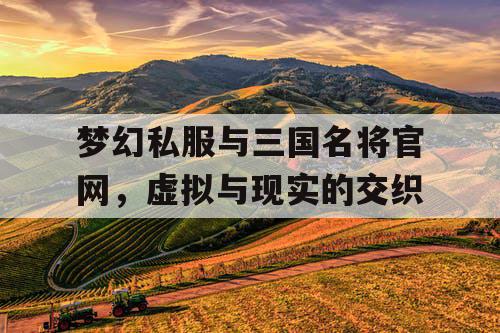 梦幻私服与三国名将官网，虚拟与现实的交织