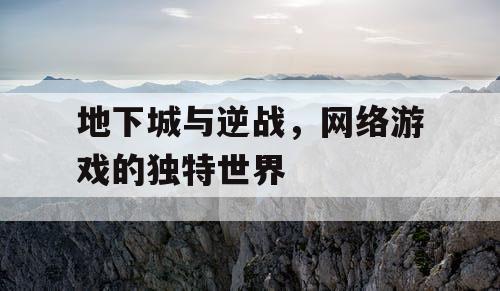 地下城与逆战，网络游戏的独特世界