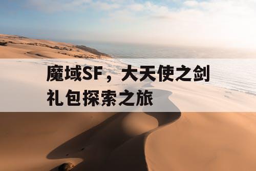 魔域SF，大天使之剑礼包探索之旅