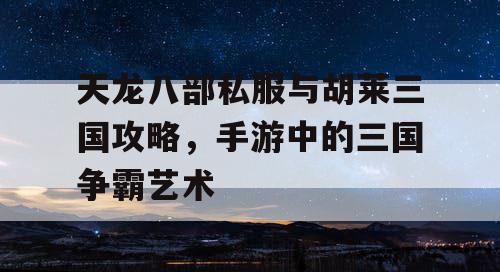 天龙八部私服与胡莱三国攻略,手游中的三国争霸艺术 天龙八部私服与胡莱三国攻略,手游中的三国争霸艺术