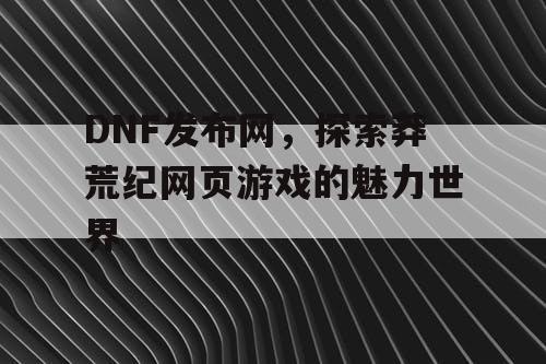 DNF发布网,探索莽荒纪网页游戏的魅力世界 DNF发布网,探索莽荒纪网页游戏的魅力世界