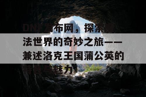 DNF发布网,探索魔法世界的奇妙之旅——兼述洛克王国蒲公英的特色与魅力 DNF发布网,探索魔法世界的奇妙之旅——兼述洛克王国蒲公英的特色与魅力