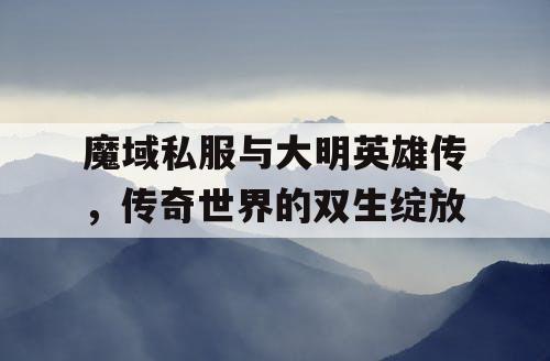 魔域私服与大明英雄传，传奇世界的双生绽放