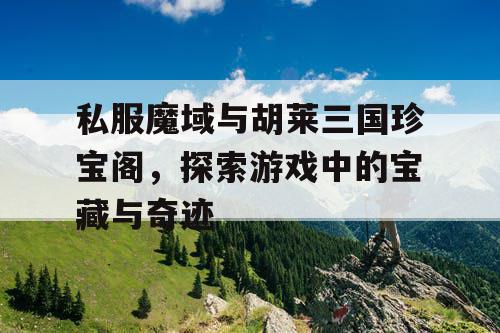 私服魔域与胡莱三国珍宝阁，探索游戏中的宝藏与奇迹