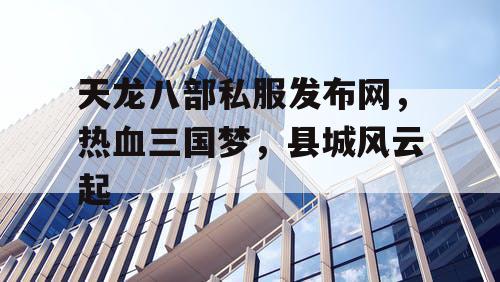 天龙八部私服发布网，热血三国梦，县城风云起