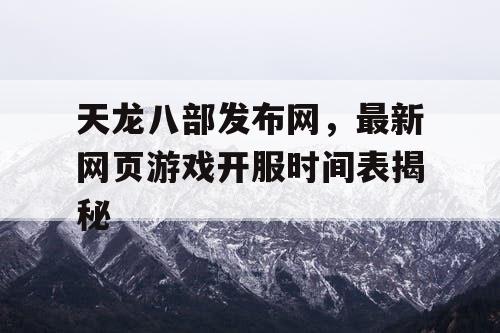 天龙八部发布网，最新网页游戏开服时间表揭秘