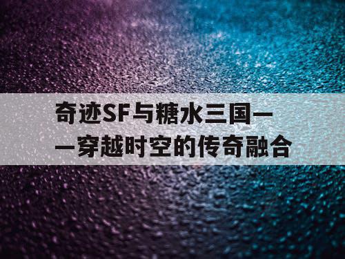 奇迹SF与糖水三国——穿越时空的传奇融合