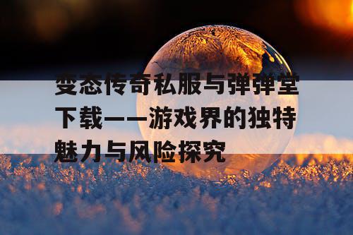 变态传奇私服与弹弹堂下载——游戏界的独特魅力与风险探究