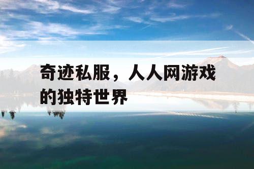 奇迹私服,人人网游戏的独特世界 奇迹私服,人人网游戏的独特世界