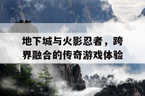 地下城与火影忍者，跨界融合的传奇游戏体验