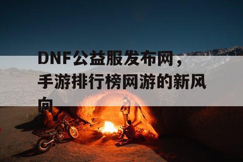 DNF公益服发布网，手游排行榜网游的新风向