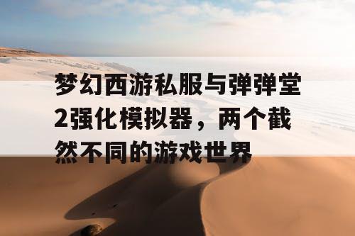梦幻西游私服与弹弹堂2强化模拟器，两个截然不同的游戏世界