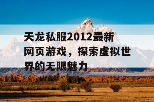 天龙私服2012最新网页游戏，探索虚拟世界的无限魅力