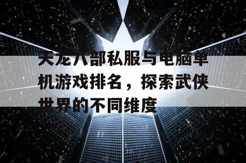 天龙八部私服与电脑单机游戏排名，探索武侠世界的不同维度