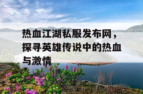 热血江湖私服发布网，探寻英雄传说中的热血与激情