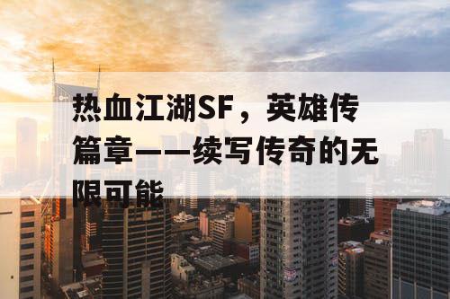 热血江湖SF，英雄传篇章——续写传奇的无限可能