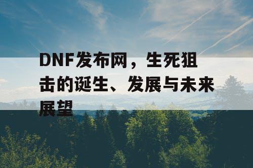 DNF发布网，生死狙击的诞生、发展与未来展望