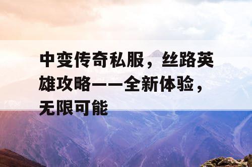 中变传奇私服，丝路英雄攻略——全新体验，无限可能