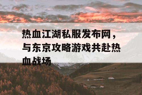 热血江湖私服发布网，与东京攻略游戏共赴热血战场