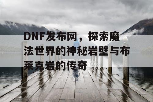 DNF发布网，探索魔法世界的神秘岩壁与布莱克岩的传奇