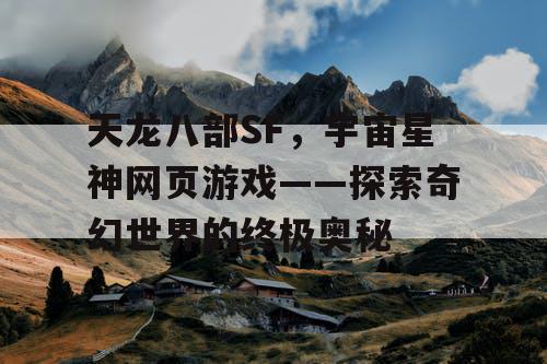 天龙八部SF，宇宙星神网页游戏——探索奇幻世界的终极奥秘