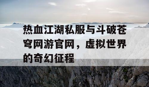 热血江湖私服与斗破苍穹网游官网，虚拟世界的奇幻征程