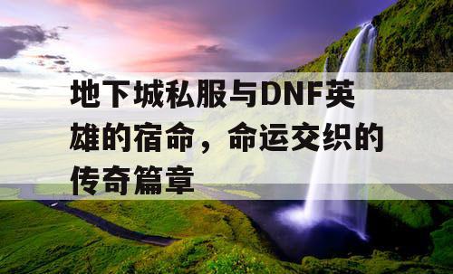 地下城私服与DNF英雄的宿命，命运交织的传奇篇章