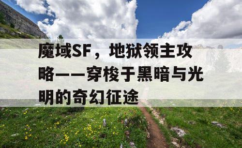 魔域SF，地狱领主攻略——穿梭于黑暗与光明的奇幻征途