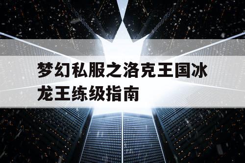 梦幻私服之洛克王国冰龙王练级指南 梦幻私服之洛克王国冰龙王练级指南