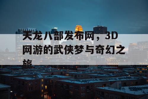 天龙八部发布网,3D网游的武侠梦与奇幻之旅 天龙八部发布网,3D网游的武侠梦与奇幻之旅