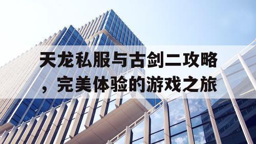 天龙私服与古剑二攻略，完美体验的游戏之旅