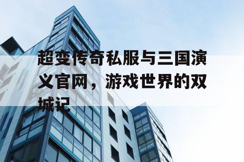超变传奇私服与三国演义官网，游戏世界的双城记