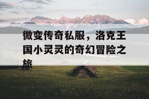 微变传奇私服，洛克王国小灵灵的奇幻冒险之旅