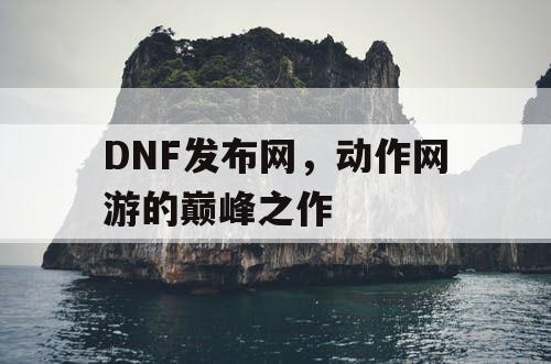 DNF发布网，动作网游的巅峰之作