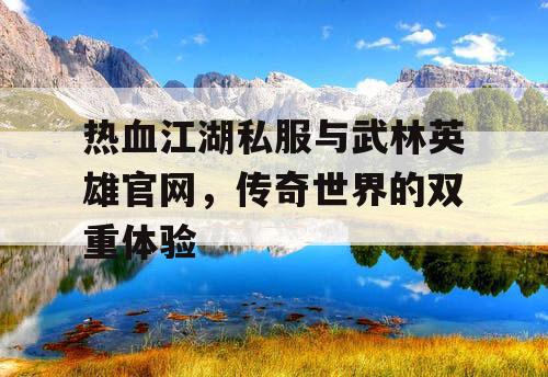 热血江湖私服与武林英雄官网,传奇世界的双重体验 热血江湖私服与武林英雄官网,传奇世界的双重体验